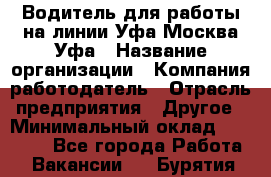 Водитель для работы на линии Уфа-Москва-Уфа › Название организации ­ Компания-работодатель › Отрасль предприятия ­ Другое › Минимальный оклад ­ 40 000 - Все города Работа » Вакансии   . Бурятия респ.